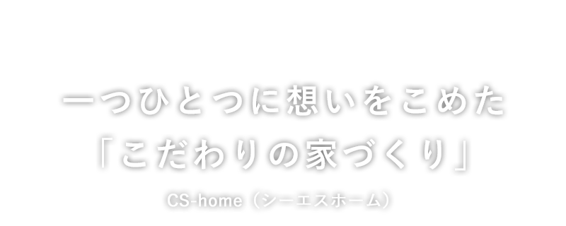一つひとつに想いをこめた「こだわりの家づくり」CS-home（シーエスホーム）